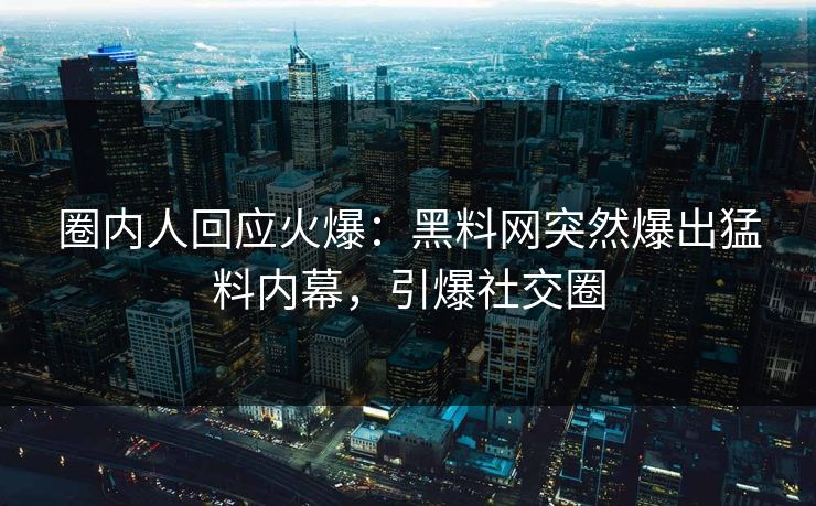 圈内人回应火爆：黑料网突然爆出猛料内幕，引爆社交圈