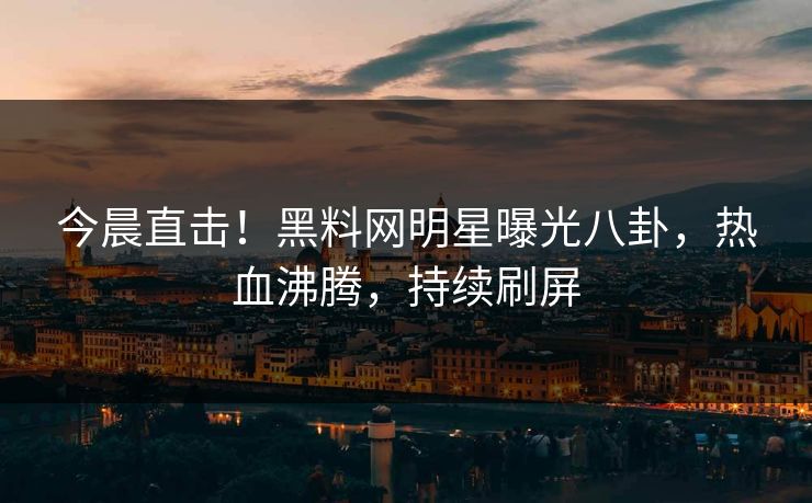 今晨直击！黑料网明星曝光八卦，热血沸腾，持续刷屏