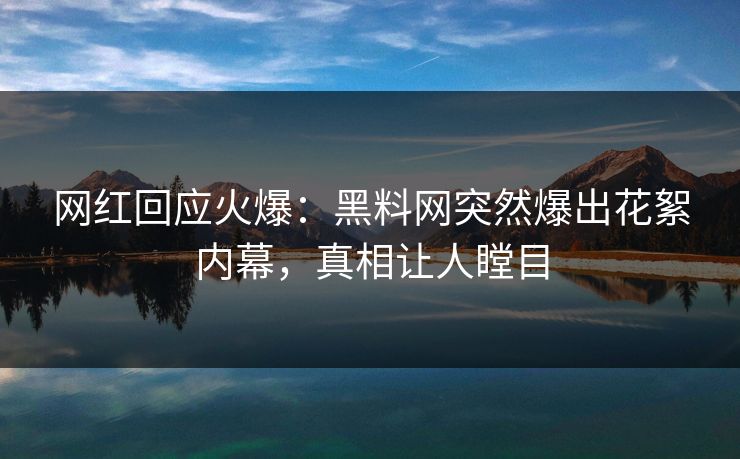 网红回应火爆：黑料网突然爆出花絮内幕，真相让人瞠目