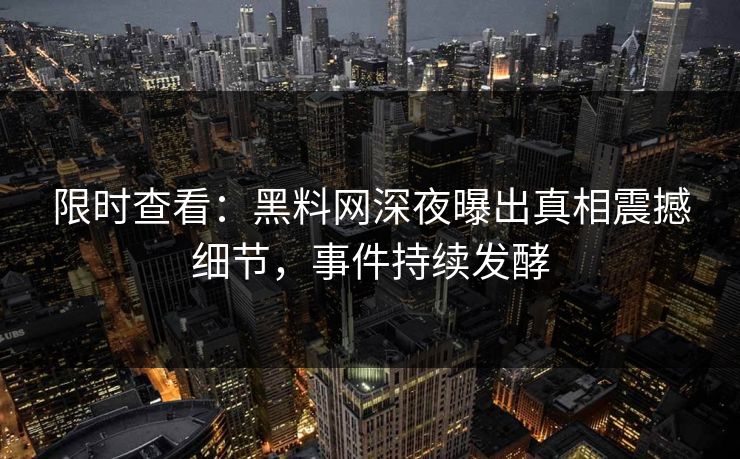 限时查看：黑料网深夜曝出真相震撼细节，事件持续发酵