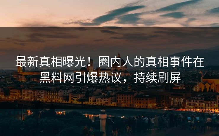 最新真相曝光！圈内人的真相事件在黑料网引爆热议，持续刷屏