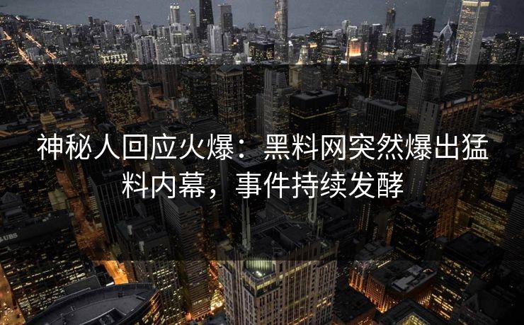 神秘人回应火爆：黑料网突然爆出猛料内幕，事件持续发酵
