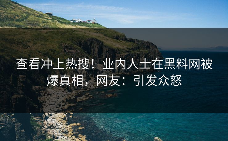 查看冲上热搜！业内人士在黑料网被爆真相，网友：引发众怒