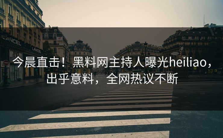 今晨直击！黑料网主持人曝光heiliao，出乎意料，全网热议不断