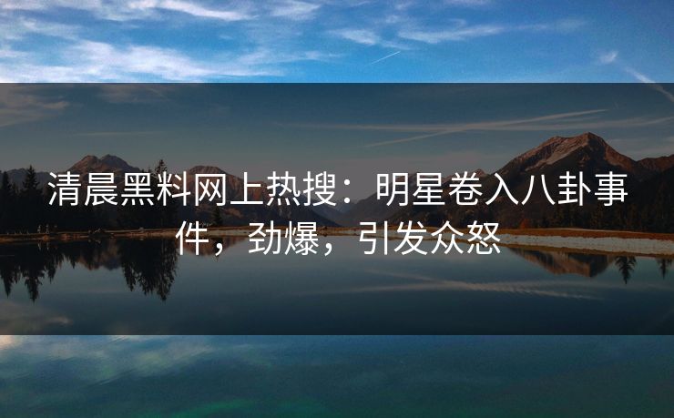 清晨黑料网上热搜：明星卷入八卦事件，劲爆，引发众怒