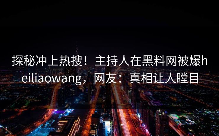 探秘冲上热搜！主持人在黑料网被爆heiliaowang，网友：真相让人瞠目