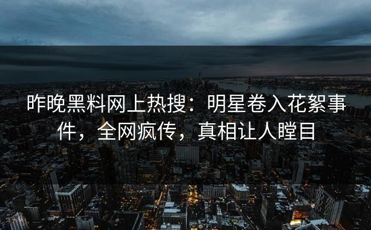 昨晚黑料网上热搜：明星卷入花絮事件，全网疯传，真相让人瞠目