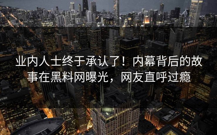 业内人士终于承认了！内幕背后的故事在黑料网曝光，网友直呼过瘾