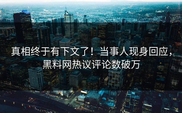 真相终于有下文了！当事人现身回应，黑料网热议评论数破万