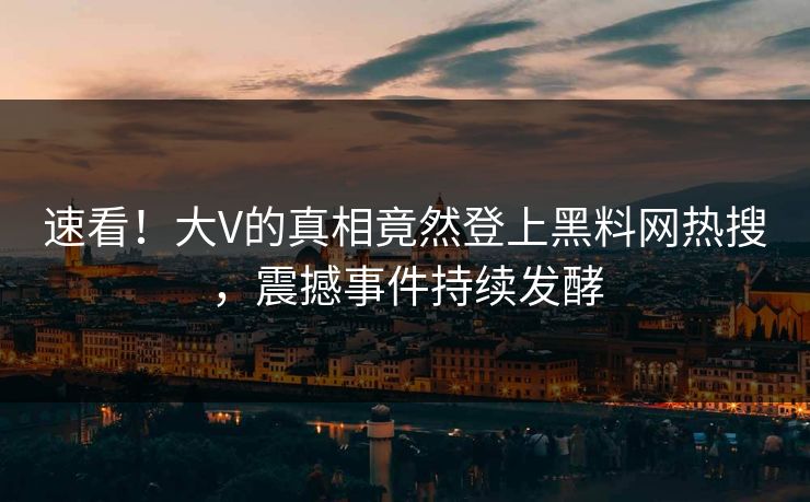 速看！大V的真相竟然登上黑料网热搜，震撼事件持续发酵