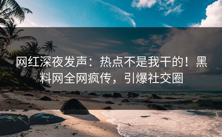 网红深夜发声：热点不是我干的！黑料网全网疯传，引爆社交圈