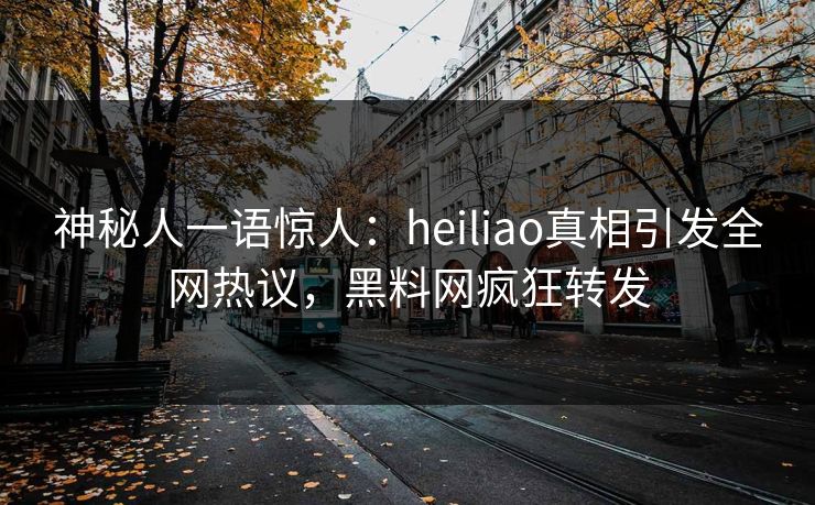 神秘人一语惊人：heiliao真相引发全网热议，黑料网疯狂转发