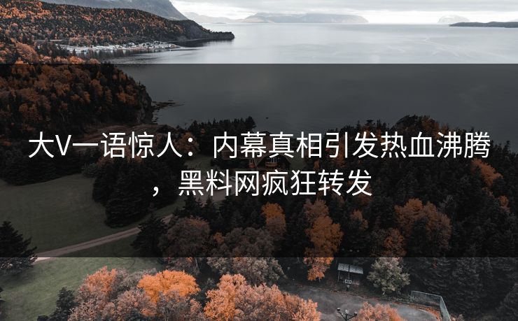 大V一语惊人：内幕真相引发热血沸腾，黑料网疯狂转发