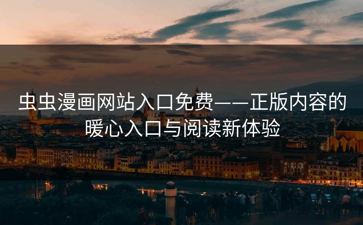 虫虫漫画网站入口免费——正版内容的暖心入口与阅读新体验
