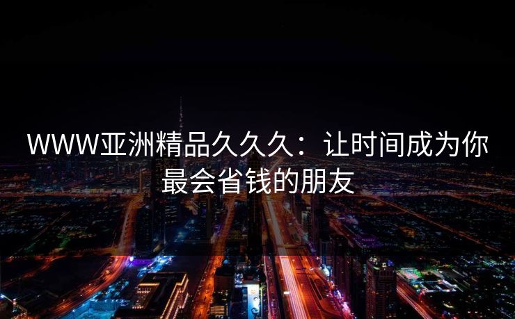 WWW亚洲精品久久久：让时间成为你最会省钱的朋友