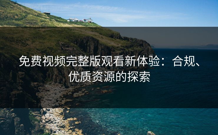 免费视频完整版观看新体验：合规、优质资源的探索
