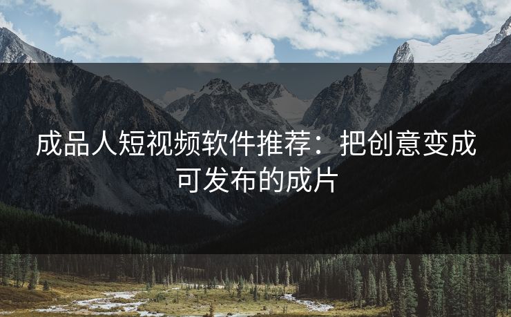 成品人短视频软件推荐：把创意变成可发布的成片