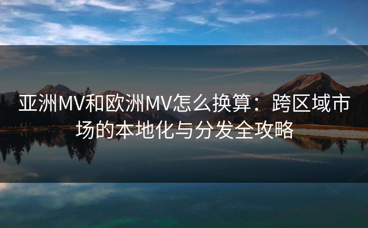 亚洲MV和欧洲MV怎么换算：跨区域市场的本地化与分发全攻略