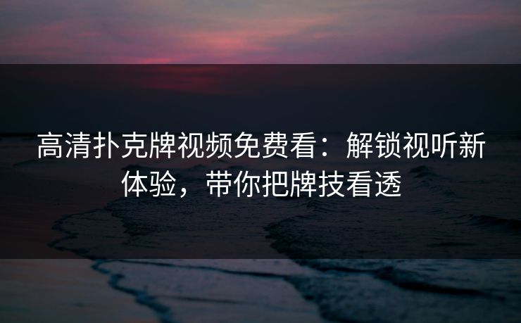 高清扑克牌视频免费看：解锁视听新体验，带你把牌技看透