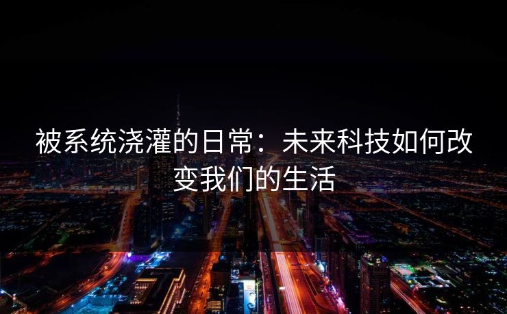被系统浇灌的日常：未来科技如何改变我们的生活