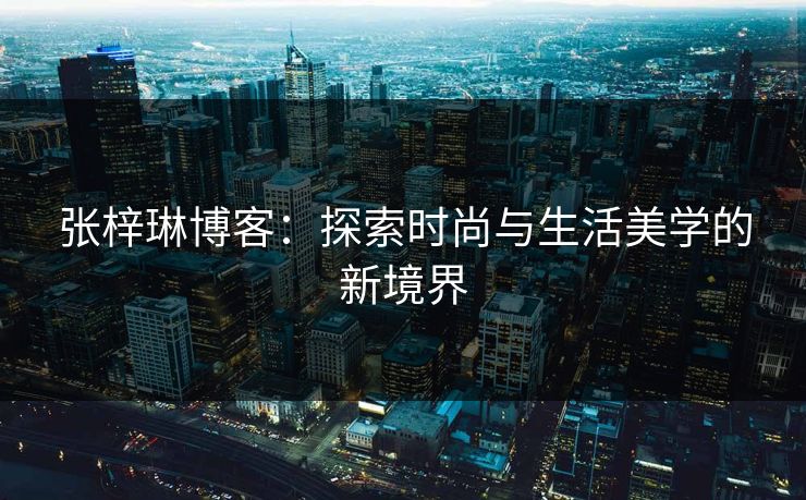 张梓琳博客：探索时尚与生活美学的新境界