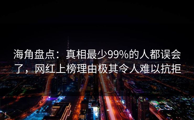 海角盘点：真相最少99%的人都误会了，网红上榜理由极其令人难以抗拒