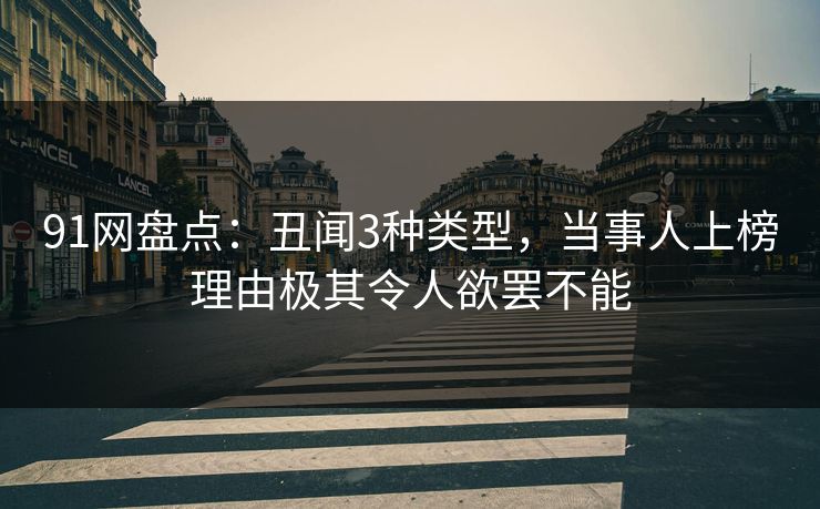 91网盘点：丑闻3种类型，当事人上榜理由极其令人欲罢不能