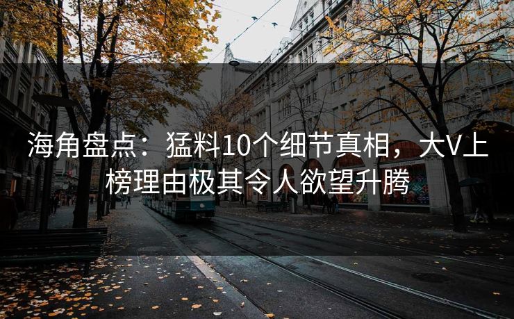 海角盘点：猛料10个细节真相，大V上榜理由极其令人欲望升腾