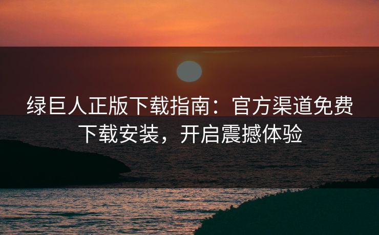 绿巨人正版下载指南：官方渠道免费下载安装，开启震撼体验