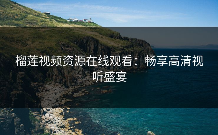 榴莲视频资源在线观看：畅享高清视听盛宴