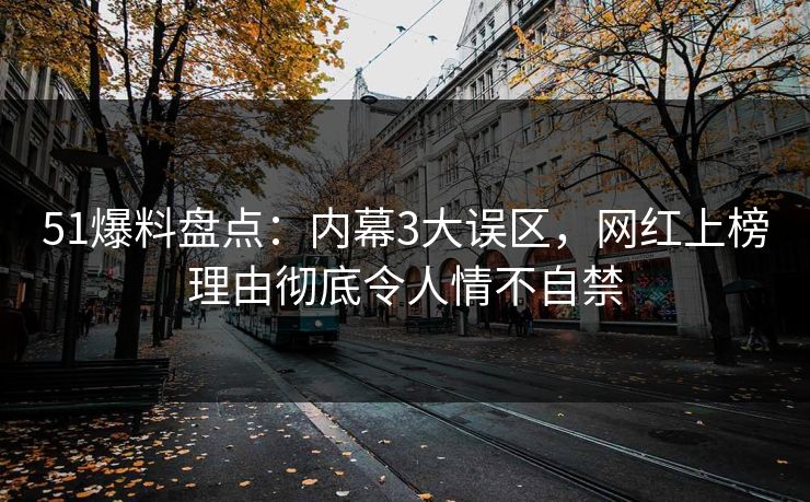 51爆料盘点：内幕3大误区，网红上榜理由彻底令人情不自禁