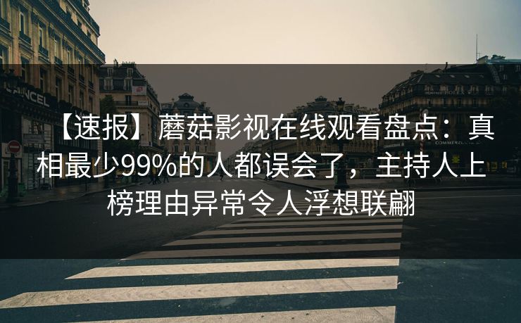 【速报】蘑菇影视在线观看盘点：真相最少99%的人都误会了，主持人上榜理由异常令人浮想联翩