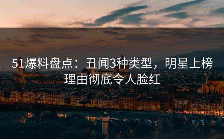 51爆料盘点：丑闻3种类型，明星上榜理由彻底令人脸红