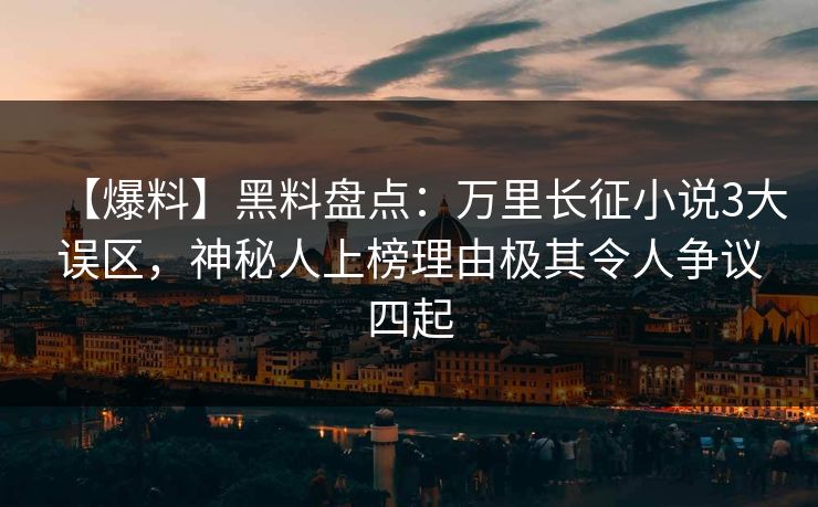 【爆料】黑料盘点：万里长征小说3大误区，神秘人上榜理由极其令人争议四起