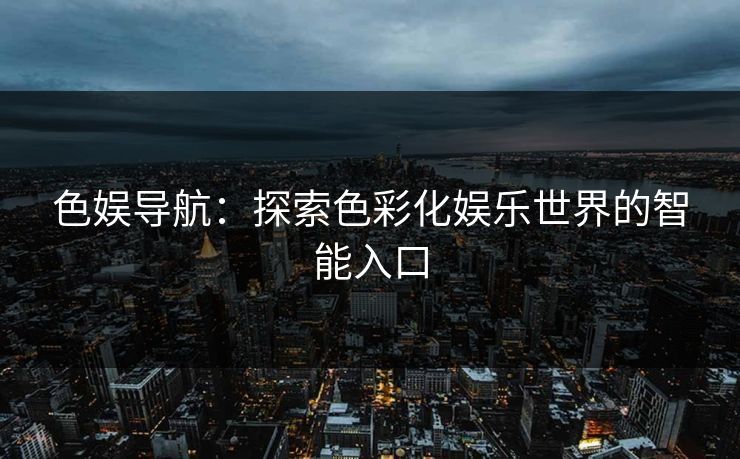 色娱导航：探索色彩化娱乐世界的智能入口