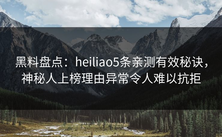 黑料盘点：heiliao5条亲测有效秘诀，神秘人上榜理由异常令人难以抗拒