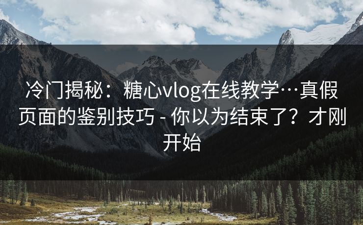 冷门揭秘：糖心vlog在线教学…真假页面的鉴别技巧 - 你以为结束了？才刚开始