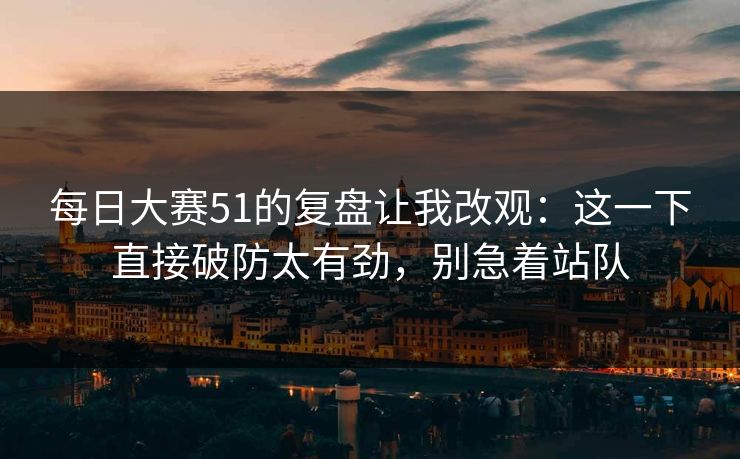 每日大赛51的复盘让我改观:这一下直接破防太有劲,别急着站队 每日大赛51的复盘让我改观:这一下直接破防太有劲,别急着站队