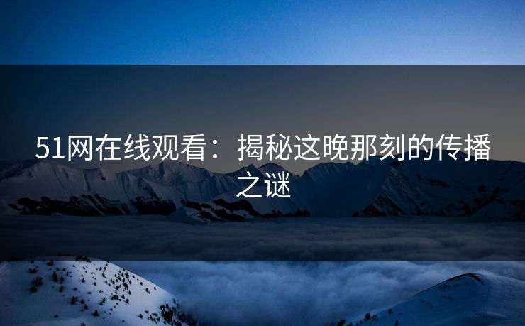 51网在线观看：揭秘这晚那刻的传播之谜