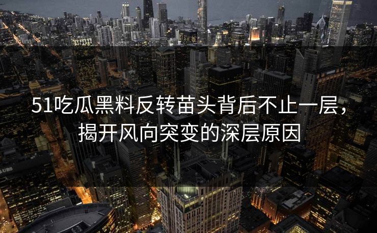 51吃瓜黑料反转苗头背后不止一层，揭开风向突变的深层原因