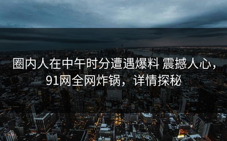 圈内人在中午时分遭遇爆料 震撼人心，91网全网炸锅，详情探秘