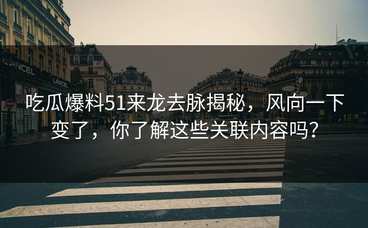 吃瓜爆料51来龙去脉揭秘,风向一下变了,你了解这些关联内容吗? 吃瓜爆料51来龙去脉揭秘,风向一下变了,你了解这些关联内容吗?
