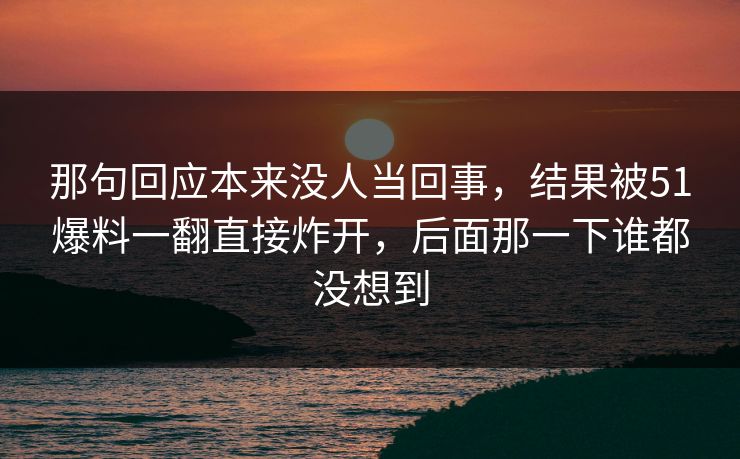 那句回应本来没人当回事,结果被51爆料一翻直接炸开,后面那一下谁都没想到 那句回应本来没人当回事,结果被51爆料一翻直接炸开,后面那一下谁都没想到