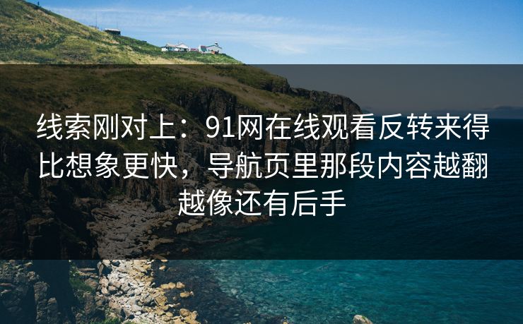 线索刚对上:91网在线观看反转来得比想象更快,导航页里那段内容越翻越像还有后手 线索刚对上:91网在线观看反转来得比想象更快,导航页里那段内容越翻越像还有后手