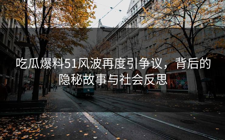 吃瓜爆料51风波再度引争议,背后的隐秘故事与社会反思 吃瓜爆料51风波再度引争议,背后的隐秘故事与社会反思