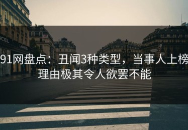 91网盘点：丑闻3种类型，当事人上榜理由极其令人欲罢不能