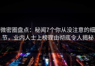 微密圈盘点：秘闻7个你从没注意的细节，业内人士上榜理由彻底令人揭秘