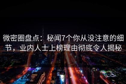 微密圈盘点：秘闻7个你从没注意的细节，业内人士上榜理由彻底令人揭秘