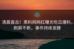 清晨直击！黑料网网红曝光吃瓜爆料，刷屏不断，事件持续发酵
