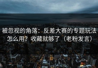 被忽视的角落：反差大赛的专题玩法怎么用？收藏就够了（老粉发言）